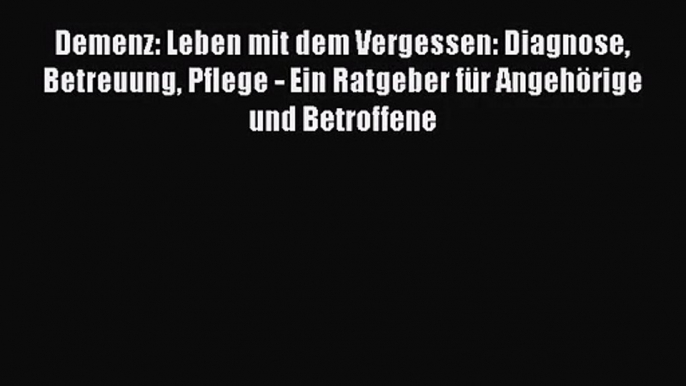 Demenz: Leben mit dem Vergessen: Diagnose Betreuung Pflege - Ein Ratgeber für Angehörige und