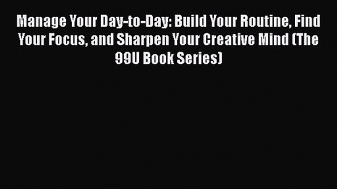 Manage Your Day-to-Day: Build Your Routine Find Your Focus and Sharpen Your Creative Mind (The