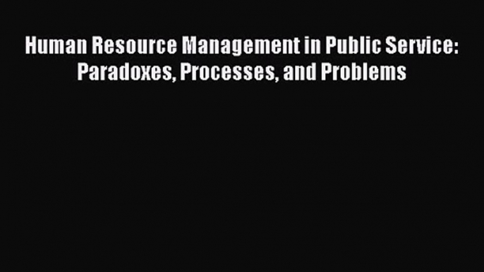 Human Resource Management in Public Service: Paradoxes Processes and Problems [Read] Online