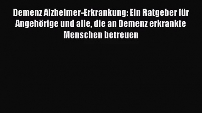 Demenz Alzheimer-Erkrankung: Ein Ratgeber für Angehörige und alle die an Demenz erkrankte Menschen