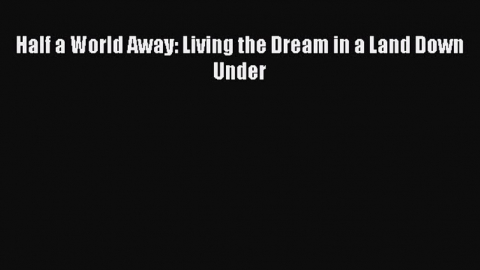 Half a World Away: Living the Dream in a Land Down Under [PDF] Full Ebook