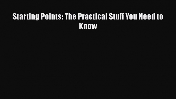 Starting Points: The Practical Stuff You Need to Know [PDF] Online