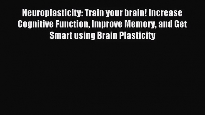 Neuroplasticity: Train your brain! Increase Cognitive Function Improve Memory and Get Smart