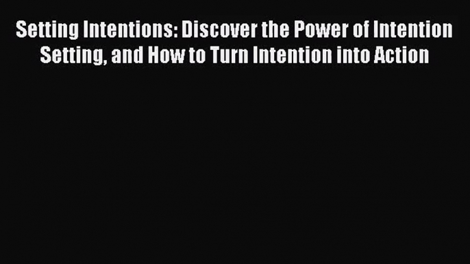 Setting Intentions: Discover the Power of Intention Setting and How to Turn Intention into