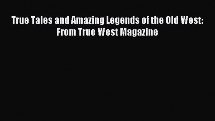 True Tales and Amazing Legends of the Old West: From True West Magazine [Read] Full Ebook