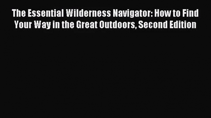 The Essential Wilderness Navigator: How to Find Your Way in the Great Outdoors Second Edition