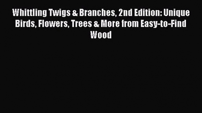 Whittling Twigs & Branches 2nd Edition: Unique Birds Flowers Trees & More from Easy-to-Find