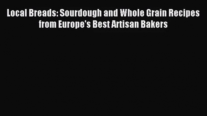 Local Breads: Sourdough and Whole Grain Recipes from Europe's Best Artisan Bakers [Read] Full