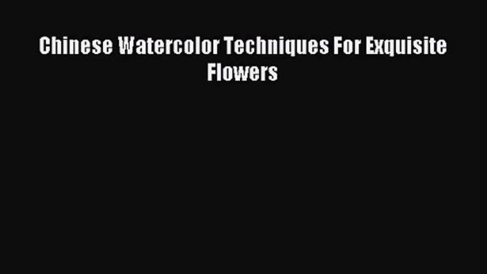 [PDF Download] Chinese Watercolor Techniques For Exquisite Flowers [Download] Full Ebook