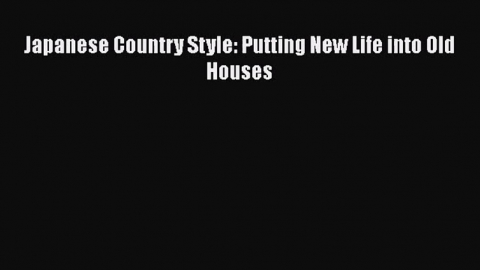 PDF Download Japanese Country Style: Putting New Life into Old Houses PDF Online