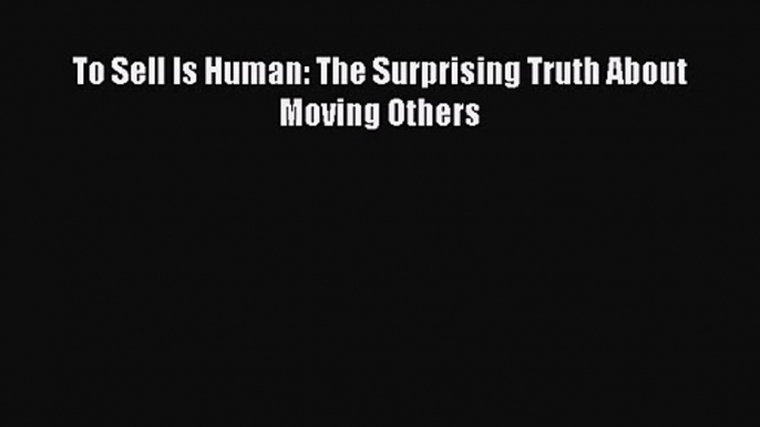 To Sell Is Human: The Surprising Truth About Moving Others [Read] Online