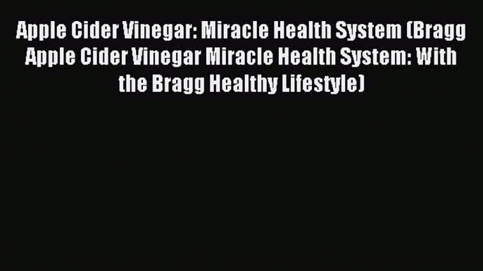 Apple Cider Vinegar: Miracle Health System (Bragg Apple Cider Vinegar Miracle Health System: