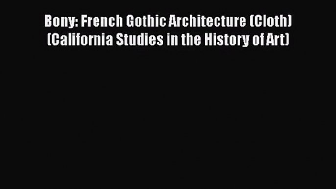 PDF Download Bony: French Gothic Architecture (Cloth) (California Studies in the History of