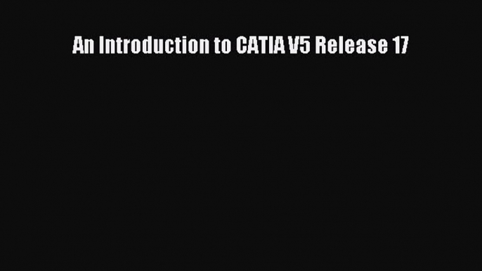 PDF Download An Introduction to CATIA V5 Release 17 Read Full Ebook