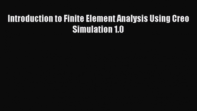 PDF Download Introduction to Finite Element Analysis Using Creo Simulation 1.0 PDF Online