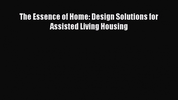 PDF Download The Essence of Home: Design Solutions for Assisted Living Housing PDF Full Ebook