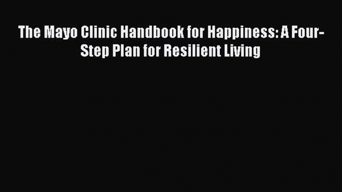 The Mayo Clinic Handbook for Happiness: A Four-Step Plan for Resilient Living [Download] Online