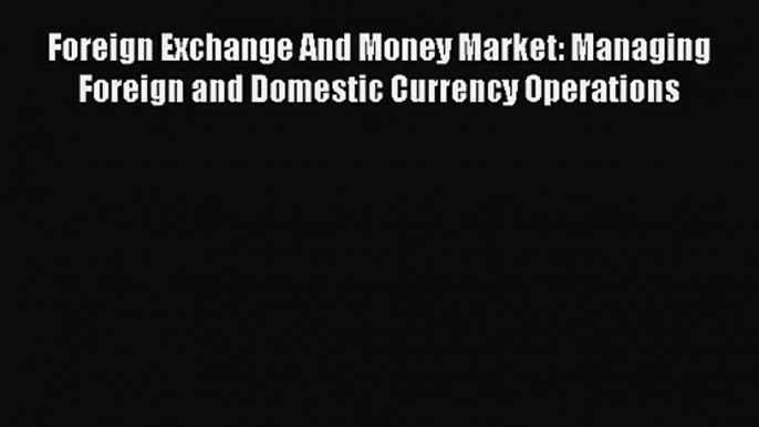 [PDF Download] Foreign Exchange And Money Market: Managing Foreign and Domestic Currency Operations