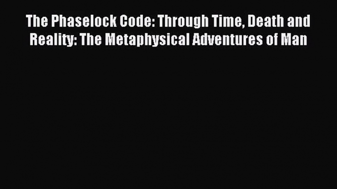 [PDF Download] The Phaselock Code: Through Time Death and Reality: The Metaphysical Adventures