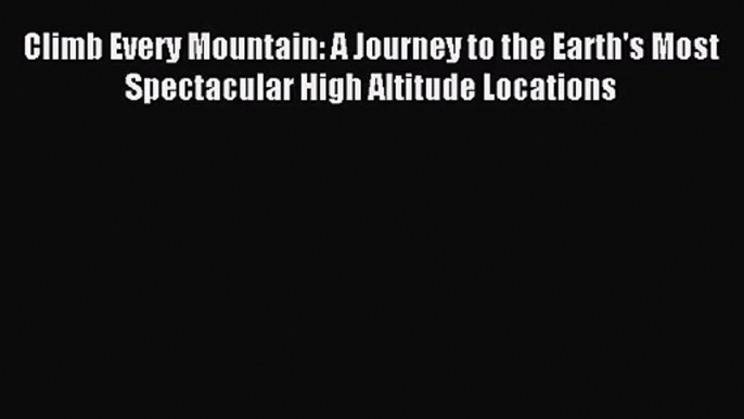 [PDF Download] Climb Every Mountain: A Journey to the Earth's Most Spectacular High Altitude