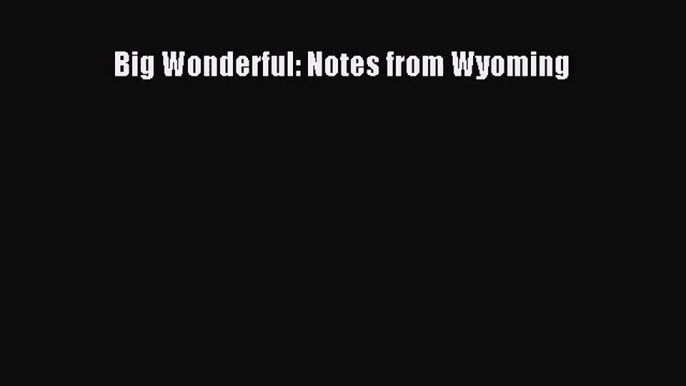 [PDF Download] Big Wonderful: Notes from Wyoming [PDF] Full Ebook