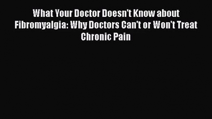 PDF Download What Your Doctor Doesn't Know about Fibromyalgia: Why Doctors Can't or Won't Treat