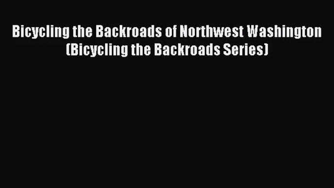 [PDF Download] Bicycling the Backroads of Northwest Washington (Bicycling the Backroads Series)