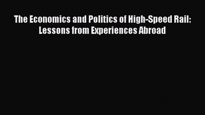 [PDF Download] The Economics and Politics of High-Speed Rail: Lessons from Experiences Abroad