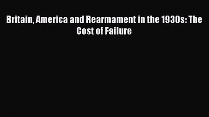 [PDF Download] Britain America and Rearmament in the 1930s: The Cost of Failure [Read] Full