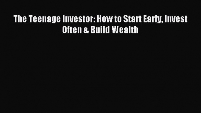 [PDF Download] The Teenage Investor: How to Start Early Invest Often & Build Wealth [PDF] Online