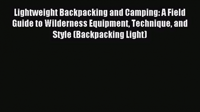 [PDF Download] Lightweight Backpacking and Camping: A Field Guide to Wilderness Equipment Technique