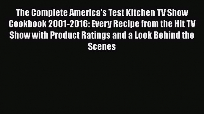 The Complete America's Test Kitchen TV Show Cookbook 2001-2016: Every Recipe from the Hit TV