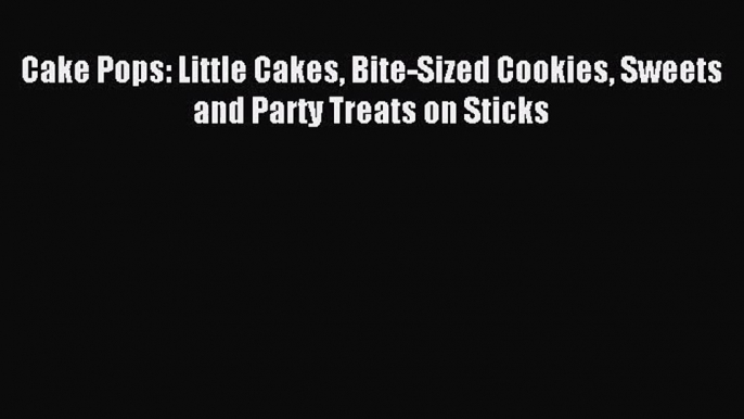 Read Cake Pops: Little Cakes Bite-Sized Cookies Sweets and Party Treats on Sticks Ebook Free