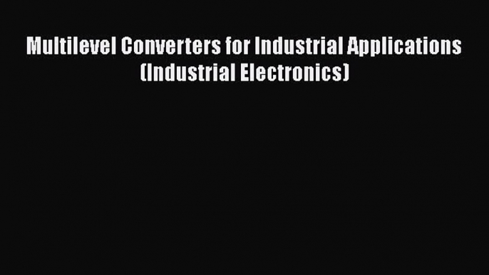 PDF Download Multilevel Converters for Industrial Applications (Industrial Electronics) Download