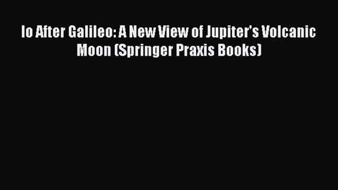 PDF Download Io After Galileo: A New View of Jupiter's Volcanic Moon (Springer Praxis Books)