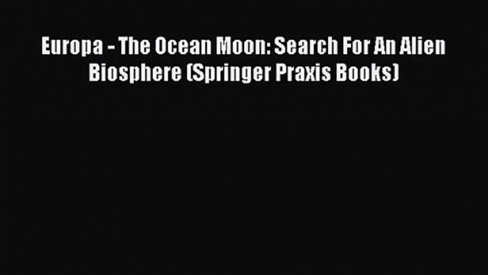 PDF Download Europa - The Ocean Moon: Search For An Alien Biosphere (Springer Praxis Books)