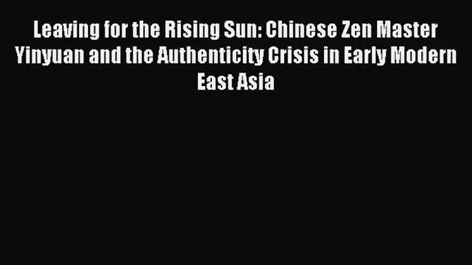 [PDF Download] Leaving for the Rising Sun: Chinese Zen Master Yinyuan and the Authenticity