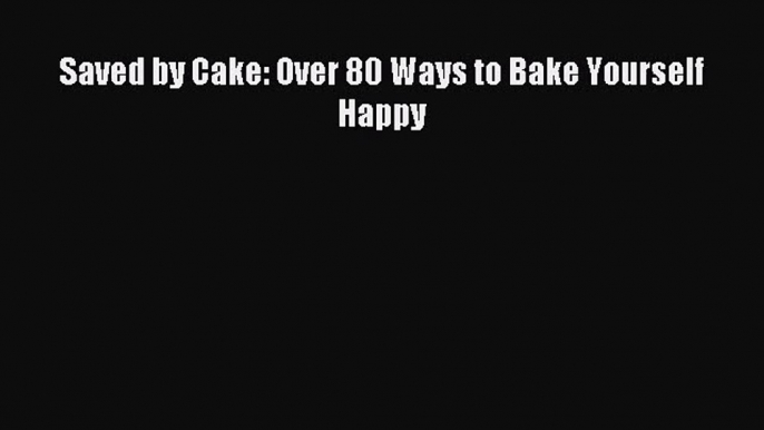 Read Saved by Cake: Over 80 Ways to Bake Yourself Happy Ebook Online