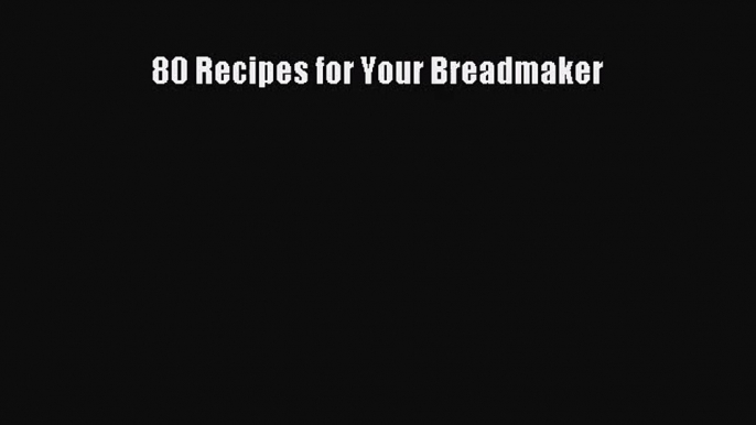 Download 80 Recipes for Your Breadmaker Ebook Online