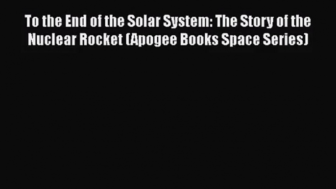 PDF Download To the End of the Solar System: The Story of the Nuclear Rocket (Apogee Books