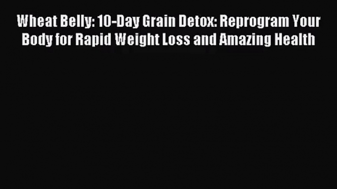 [PDF Download] Wheat Belly: 10-Day Grain Detox: Reprogram Your Body for Rapid Weight Loss and