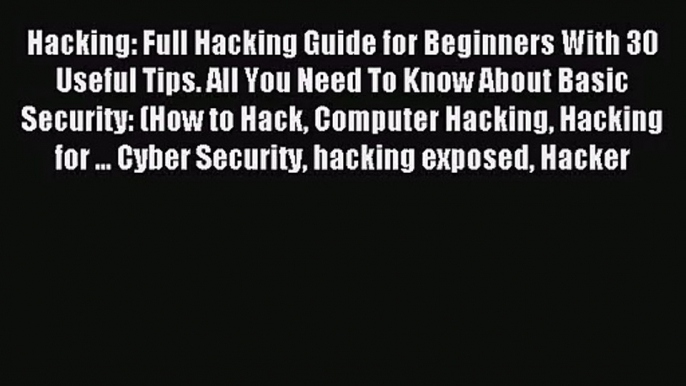 Hacking: Full Hacking Guide for Beginners With 30 Useful Tips. All You Need To Know About Basic