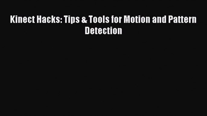 Kinect Hacks: Tips & Tools for Motion and Pattern Detection [PDF Download] Kinect Hacks: Tips