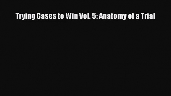 [PDF Download] Trying Cases to Win Vol. 5: Anatomy of a Trial [PDF] Online