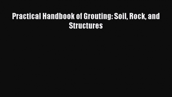 [PDF Download] Practical Handbook of Grouting: Soil Rock and Structures [Download] Online