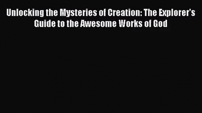 Read Unlocking the Mysteries of Creation: The Explorer's Guide to the Awesome Works of God