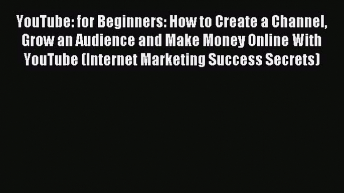 YouTube: for Beginners: How to Create a Channel Grow an Audience and Make Money Online With