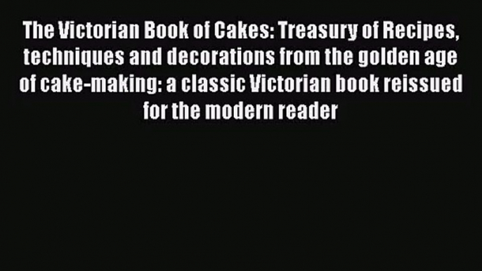 The Victorian Book of Cakes: Treasury of Recipes techniques and decorations from the golden