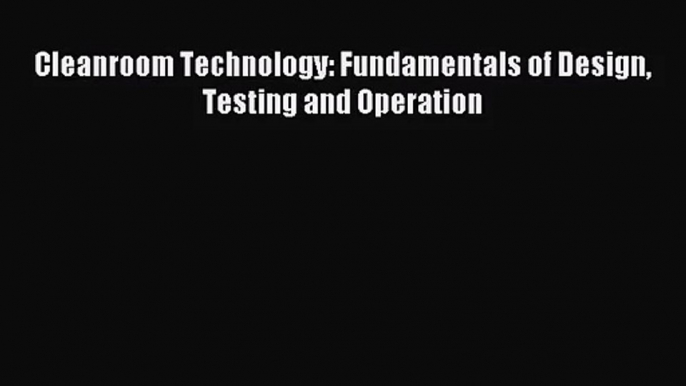 [PDF Download] Cleanroom Technology: Fundamentals of Design Testing and Operation [Download]