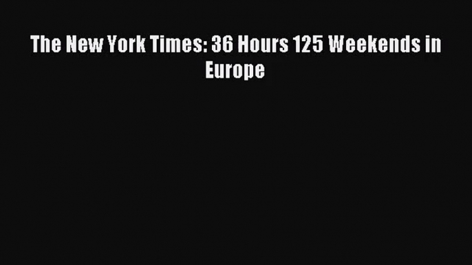 [PDF Download] The New York Times: 36 Hours 125 Weekends in Europe# [PDF] Full Ebook